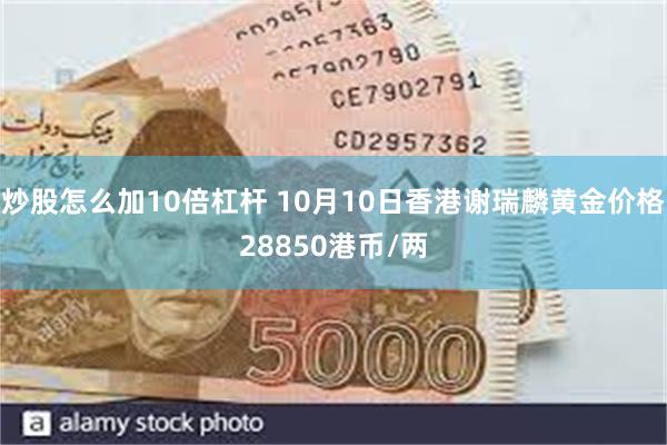 炒股怎么加10倍杠杆 10月10日香港谢瑞麟黄金价格28850港币/两