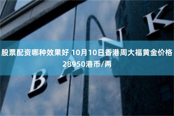 股票配资哪种效果好 10月10日香港周大福黄金价格28950港币/两