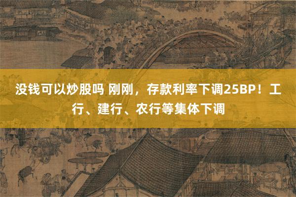 没钱可以炒股吗 刚刚，存款利率下调25BP！工行、建行、农行等集体下调