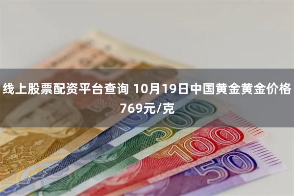 线上股票配资平台查询 10月19日中国黄金黄金价格769元/克