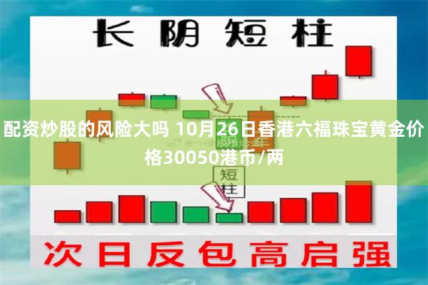 配资炒股的风险大吗 10月26日香港六福珠宝黄金价格30050港币/两