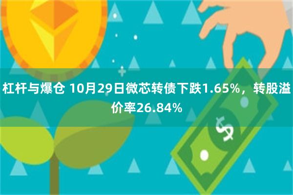 杠杆与爆仓 10月29日微芯转债下跌1.65%，转股溢价率26.84%