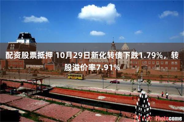 配资股票抵押 10月29日新化转债下跌1.79%，转股溢价率7.91%