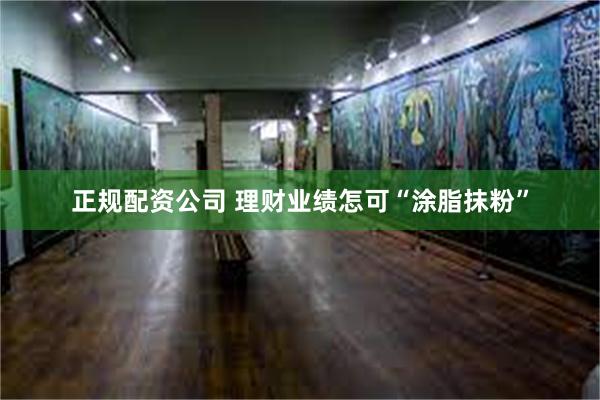 正规配资公司 理财业绩怎可“涂脂抹粉”