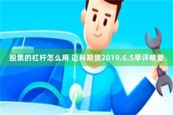 股票的杠杆怎么用 迈科期货2019.6.5早评精要