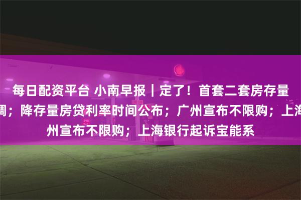 每日配资平台 小南早报｜定了！首套二套房存量房贷利率批量下调；降存量房贷利率时间公布；广州宣布不限购