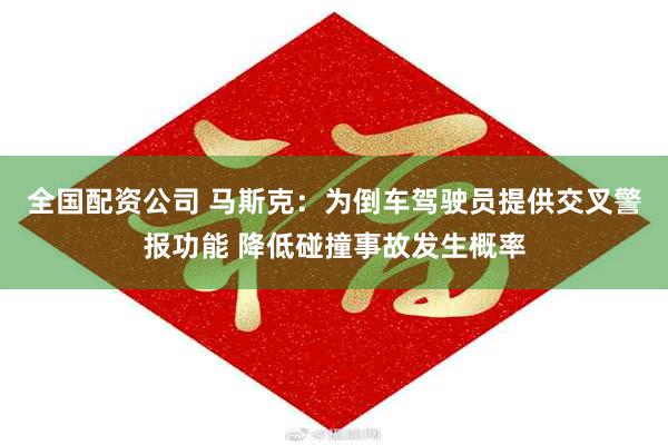 全国配资公司 马斯克：为倒车驾驶员提供交叉警报功能 降低碰撞事故发生概率