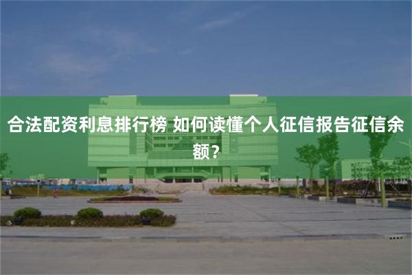 合法配资利息排行榜 如何读懂个人征信报告征信余额？