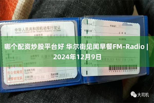 哪个配资炒股平台好 华尔街见闻早餐FM-Radio | 2024年12月9日