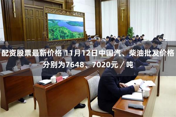 配资股票最新价格 11月12日中国汽、柴油批发价格分别为7648、7020元／吨