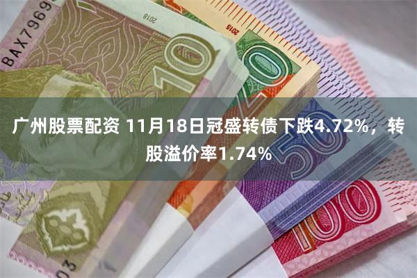 广州股票配资 11月18日冠盛转债下跌4.72%，转股溢价率1.74%