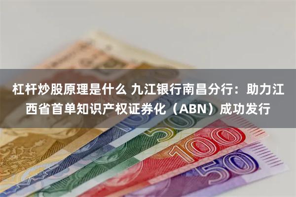 杠杆炒股原理是什么 九江银行南昌分行：助力江西省首单知识产权证券化（ABN）成功发行