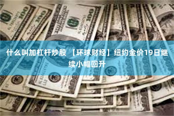 什么叫加杠杆炒股 【环球财经】纽约金价19日继续小幅回升