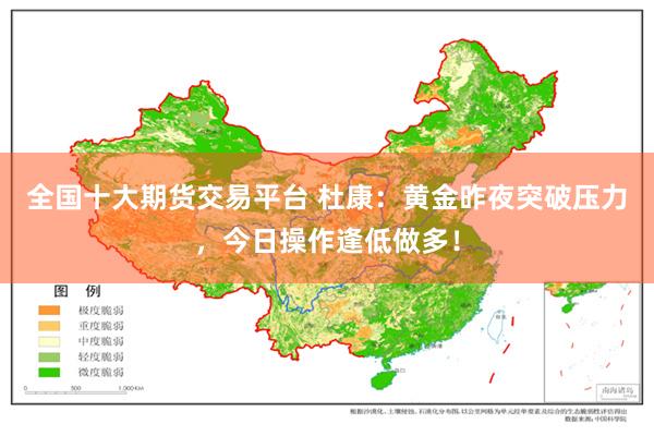 全国十大期货交易平台 杜康：黄金昨夜突破压力，今日操作逢低做多！