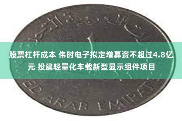 股票杠杆成本 伟时电子拟定增募资不超过4.8亿元 投建轻量化车载新型显示组件项目