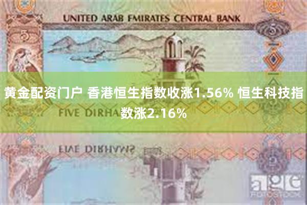 黄金配资门户 香港恒生指数收涨1.56% 恒生科技指数涨2.16%