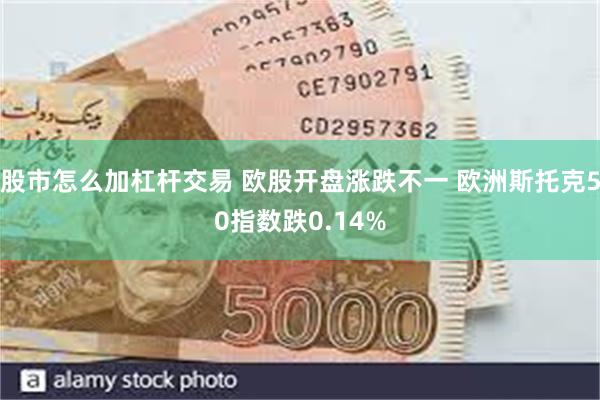 股市怎么加杠杆交易 欧股开盘涨跌不一 欧洲斯托克50指数跌0.14%