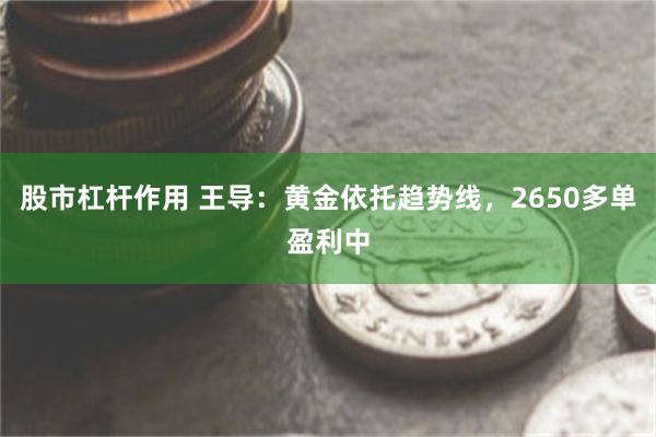 股市杠杆作用 王导：黄金依托趋势线，2650多单盈利中