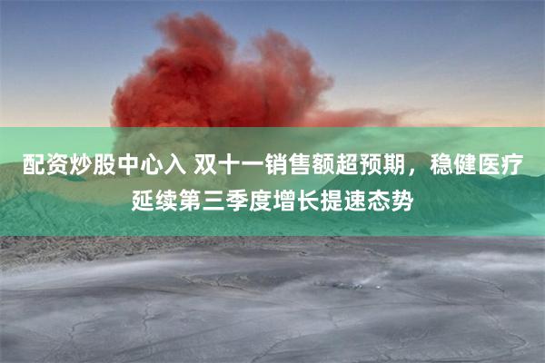 配资炒股中心入 双十一销售额超预期，稳健医疗延续第三季度增长提速态势