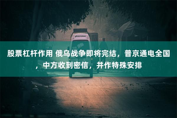 股票杠杆作用 俄乌战争即将完结，普京通电全国，中方收到密信，并作特殊安排