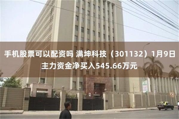 手机股票可以配资吗 满坤科技（301132）1月9日主力资金净买入545.66万元