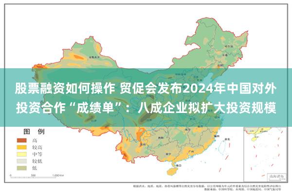 股票融资如何操作 贸促会发布2024年中国对外投资合作“成绩单”：八成企业拟扩大投资规模