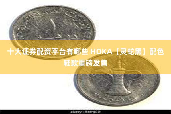 十大证券配资平台有哪些 HOKA【灵蛇黑】配色鞋款重磅发售