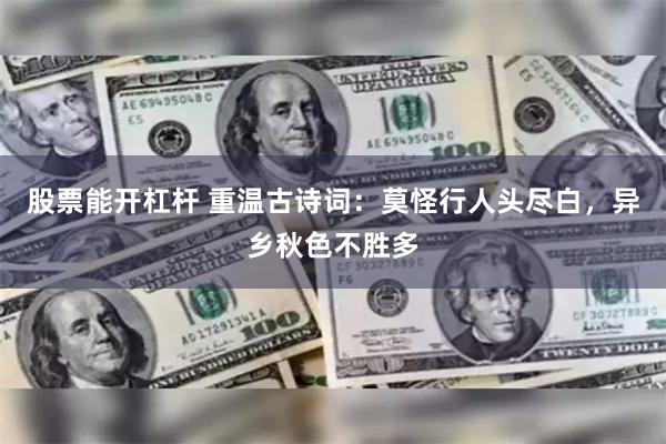 股票能开杠杆 重温古诗词：莫怪行人头尽白，异乡秋色不胜多