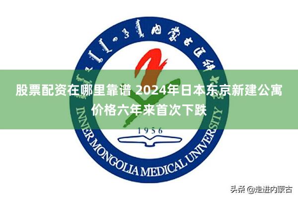 股票配资在哪里靠谱 2024年日本东京新建公寓价格六年来首次下跌