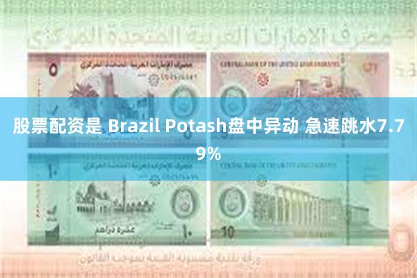 股票配资是 Brazil Potash盘中异动 急速跳水7.79%