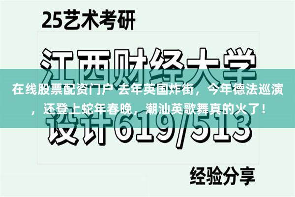 在线股票配资门户 去年英国炸街，今年德法巡演，还登上蛇年春晚，潮汕英歌舞真的火了！