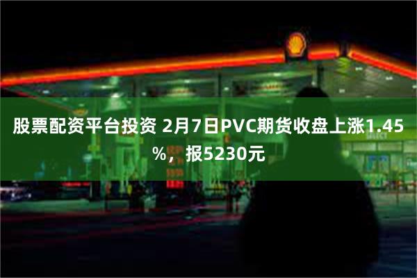 股票配资平台投资 2月7日PVC期货收盘上涨1.45%，报5230元