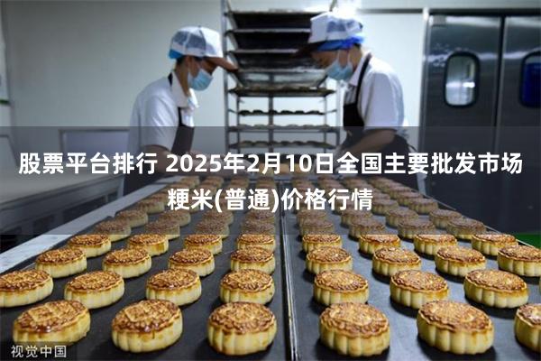 股票平台排行 2025年2月10日全国主要批发市场粳米(普通)价格行情