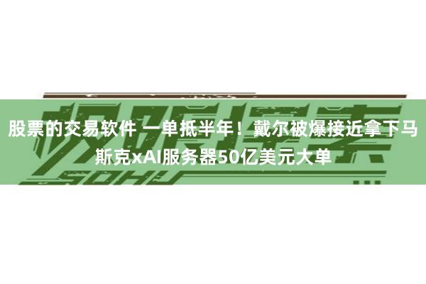 股票的交易软件 一单抵半年！戴尔被爆接近拿下马斯克xAI服务器50亿美元大单