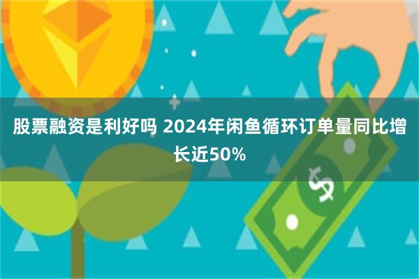 股票融资是利好吗 2024年闲鱼循环订单量同比增长近50%