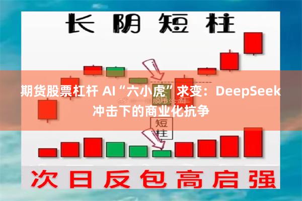 期货股票杠杆 AI“六小虎”求变：DeepSeek冲击下的商业化抗争