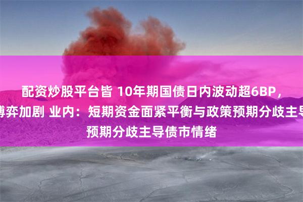 配资炒股平台皆 10年期国债日内波动超6BP，债市多空博弈加剧 业内：短期资金面紧平衡与政策预期分歧