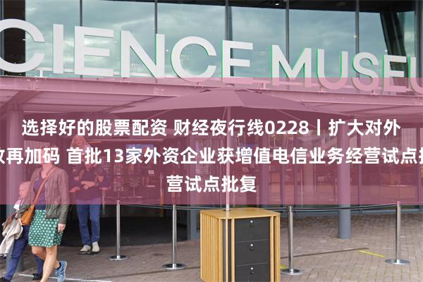 选择好的股票配资 财经夜行线0228丨扩大对外开放再加码 首批13家外资企业获增值电信业务经营试点批