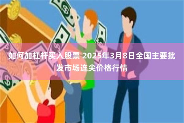 如何加杠杆买入股票 2025年3月8日全国主要批发市场连尖价格行情