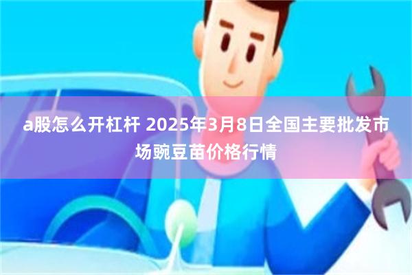 a股怎么开杠杆 2025年3月8日全国主要批发市场豌豆苗价格行情