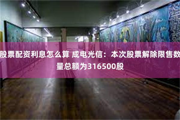 股票配资利息怎么算 成电光信：本次股票解除限售数量总额为316500股