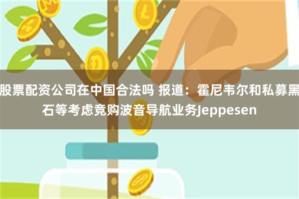 股票配资公司在中国合法吗 报道：霍尼韦尔和私募黑石等考虑竞购波音导航业务Jeppesen