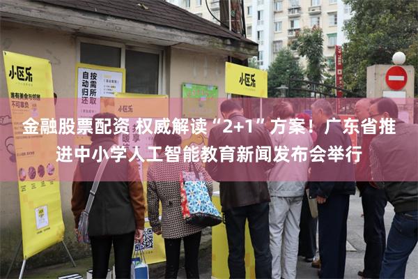 金融股票配资 权威解读“2+1”方案！广东省推进中小学人工智能教育新闻发布会举行