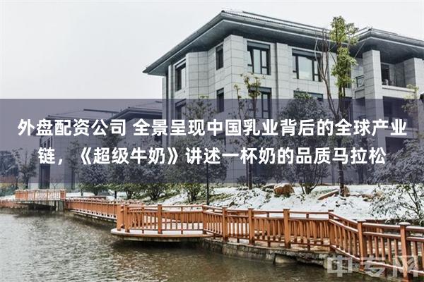 外盘配资公司 全景呈现中国乳业背后的全球产业链,《超级牛奶》讲述一杯奶的品质马拉松